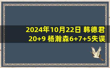 2024年10月22日 韩德君20+9 杨瀚森6+7+5失误 辽宁轻取青岛迎5连胜